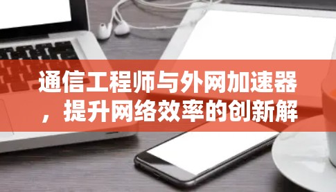 通信工程师与外网加速器，提升网络效率的创新解决方案