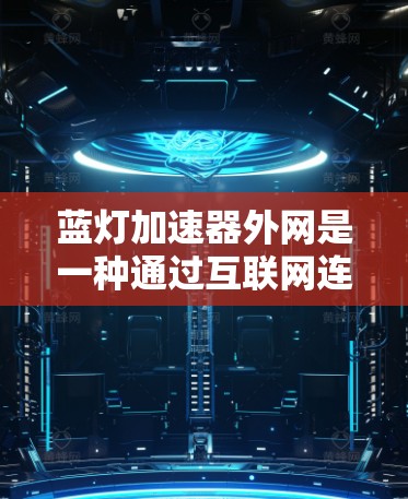 蓝灯加速器外网是一种通过互联网连接的工具，旨在提升游戏或视频的流畅性。以下是详细的使用步骤和功能说明