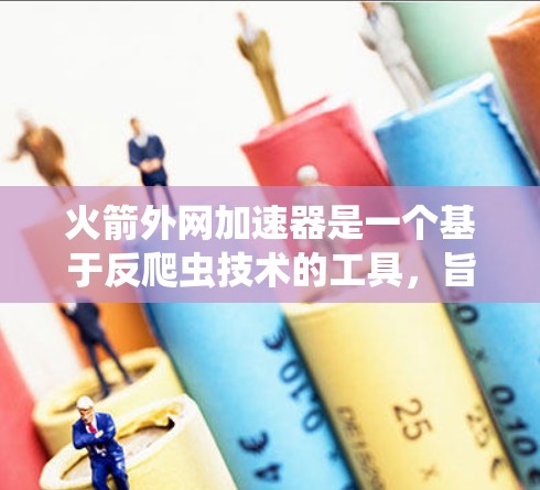 火箭外网加速器是一个基于反爬虫技术的工具,旨在帮助用户在互联网上获取更快的网络连接。为了安全地下载和使用该工具,您可以按照以下步骤进行 火箭外网加速器是一个基于反爬虫技术的工具,旨在帮助用户在互联网上获取更快的网络连接。为了安全地下载和使用该工具,您可以按照以下步骤进行