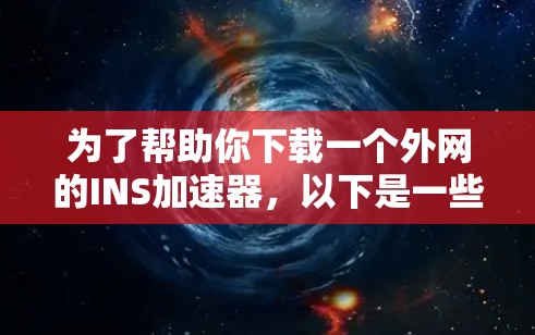 为了帮助你下载一个外网的INS加速器,以下是一些综合考虑的因素和推荐方案,供你参考 为了帮助你下载一个外网的INS加速器,以下是一些综合考虑的因素和推荐方案,供你参考