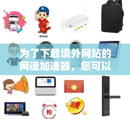 为了下载境外网站的网速加速器,您可以按照以下步骤进行 为了下载境外网站的网速加速器,您可以按照以下步骤进行