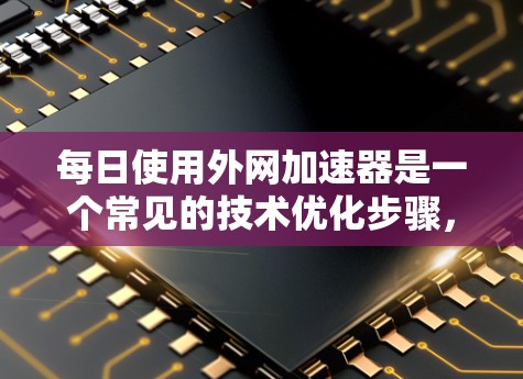 每日使用外网加速器是一个常见的技术优化步骤,主要是为了提升网络连接的稳定性、提高网页加载速度,或者在测试网络时确保数据传输的高效性。以下是一些分步说明和建议,帮助你更好地使用外网加速器 每日使用外网加速器是一个常见的技术优化步骤,主要是为了提升网络连接的稳定性、提高网页加载速度,或者在测试网络时确保数据传输的高效性。以下是一些分步说明和建议,帮助你更好地使用外网加速器