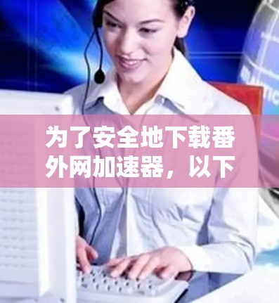 为了安全地下载番外网加速器,以下是一步步的建议 为了安全地下载番外网加速器,以下是一步步的建议