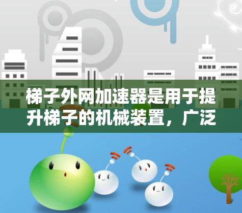 梯子外网加速器是用于提升梯子的机械装置,广泛应用于建筑工地,如在搬运、移动或运输梯子时,加速器可提升梯子的速度或重量。以下是关于批发梯子外网加速器的综合信息 梯子外网加速器是用于提升梯子的机械装置,广泛应用于建筑工地,如在搬运、移动或运输梯子时,加速器可提升梯子的速度或重量。以下是关于批发梯子外网加速器的综合信息