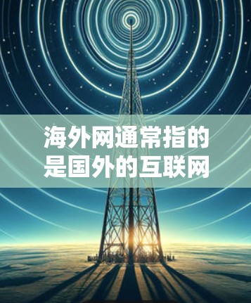 海外网通常指的是国外的互联网服务器,这些服务器是通过DNS(网络地址转换)转换为中国的网络接口,从而实现对中国的互联网访问。海外网加速器通常用于快速访问这些服务器,以节省时间 海外网通常指的是国外的互联网服务器,这些服务器是通过DNS(网络地址转换)转换为中国的网络接口,从而实现对中国的互联网访问。海外网加速器通常用于快速访问这些服务器,以节省时间