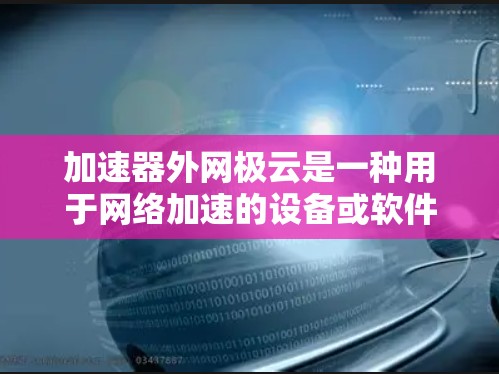 加速器外网极云是一种用于网络加速的设备或软件工具，旨在提升数据传输速度。以下是关于加速器外网极云的详细信息