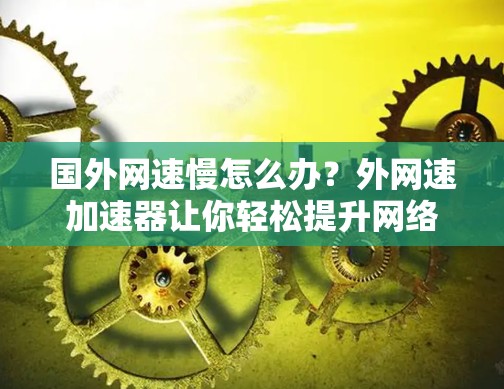 国外网速慢怎么办?外网速加速器让你轻松提升网络速度 国外网速慢怎么办?外网速加速器让你轻松提升网络速度