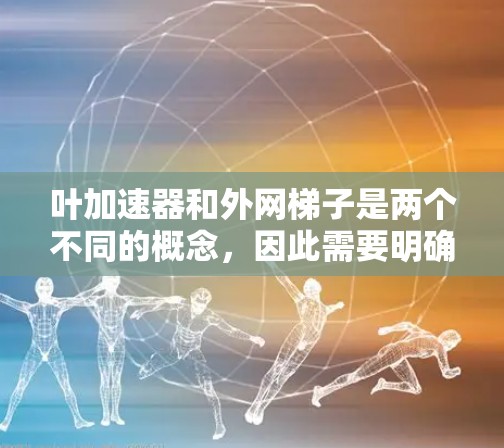 叶加速器和外网梯子是两个不同的概念,因此需要明确它们的具体含义和用途,才能提供准确的信息。以下是对这两个概念的初步分析 叶加速器和外网梯子是两个不同的概念,因此需要明确它们的具体含义和用途,才能提供准确的信息。以下是对这两个概念的初步分析