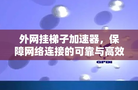 外网挂梯子加速器,保障网络连接的可靠与高效 外网挂梯子加速器,保障网络连接的可靠与高效