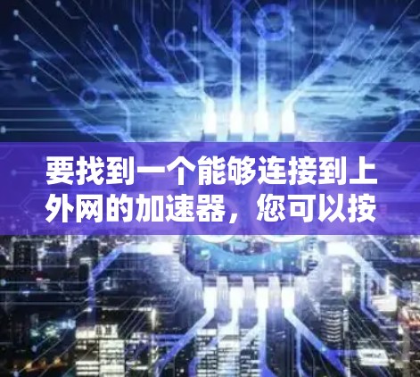 要找到一个能够连接到上外网的加速器,您可以按照以下步骤进行选择和安装 要找到一个能够连接到上外网的加速器,您可以按照以下步骤进行选择和安装
