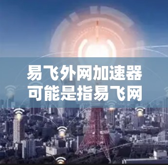 易飞外网加速器可能是指易飞网络(易飞网)提供的外网加速服务。如果您经常使用外网,尤其是遇到延迟或者速度不快的情况,可以尝试使用易飞网络提供的加速工具来提升连接速度,减少延迟,让网络体验更好 易飞外网加速器可能是指易飞网络(易飞网)提供的外网加速服务。如果您经常使用外网,尤其是遇到延迟或者速度不快的情况,可以尝试使用易飞网络提供的加速工具来提升连接速度,减少延迟,让网络体验更好