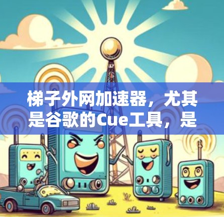 梯子外网加速器,尤其是谷歌的Cue工具,是提升网页下载速度的重要工具。以下是对Cue和相关梯子外网加速器的详细介绍,帮助您更好地选择适合自己的工具 梯子外网加速器,尤其是谷歌的Cue工具,是提升网页下载速度的重要工具。以下是对Cue和相关梯子外网加速器的详细介绍,帮助您更好地选择适合自己的工具