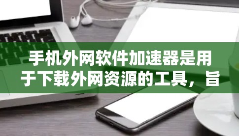 手机外网软件加速器是用于下载外网资源的工具,旨在提高下载效率和体验。以下是对这些工具的详细介绍 手机外网软件加速器是用于下载外网资源的工具,旨在提高下载效率和体验。以下是对这些工具的详细介绍