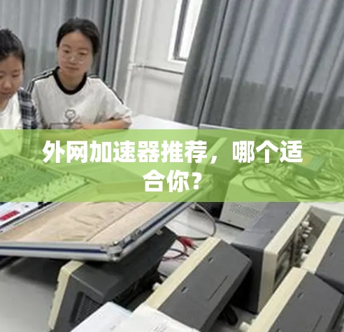 外网加速器推荐,哪个适合你? 外网加速器推荐,哪个适合你?