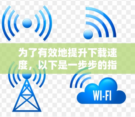 为了有效地提升下载速度,以下是一步步的指南 为了有效地提升下载速度,以下是一步步的指南