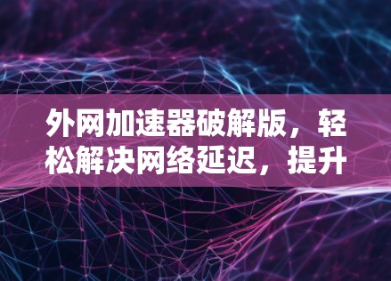 外网加速器破解版,轻松解决网络延迟,提升用户体验 外网加速器破解版,轻松解决网络延迟,提升用户体验