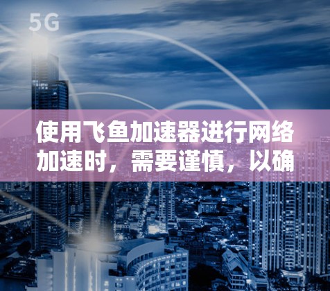 使用飞鱼加速器进行网络加速时,需要谨慎,以确保其安全。以下是详细的步骤和注意事项 使用飞鱼加速器进行网络加速时,需要谨慎,以确保其安全。以下是详细的步骤和注意事项