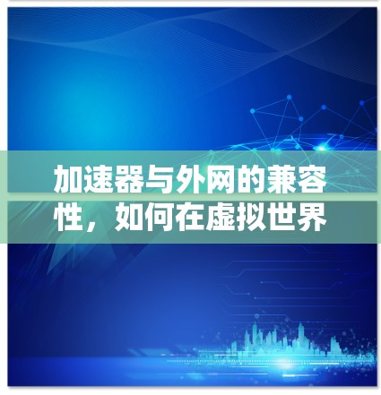 加速器与外网的兼容性,如何在虚拟世界中获得更快的连接 加速器与外网的兼容性,如何在虚拟世界中获得更快的连接