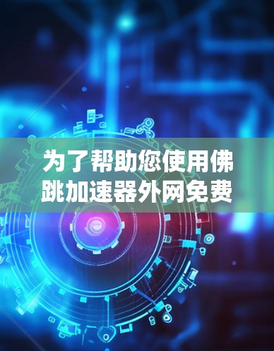 为了帮助您使用佛跳加速器外网免费工具,以下是系统性的解决方案 为了帮助您使用佛跳加速器外网免费工具,以下是系统性的解决方案