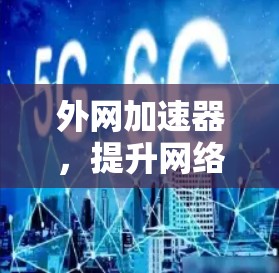 外网加速器，提升网络使用效率的神器