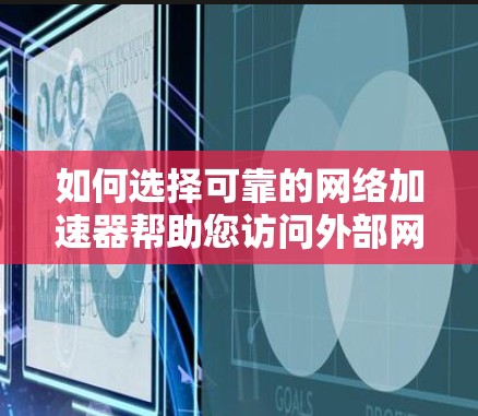 如何选择可靠的网络加速器帮助您访问外部网络 如何选择可靠的网络加速器帮助您访问外部网络