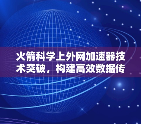 火箭科学上外网加速器技术突破，构建高效数据传输与通信网络