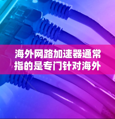 海外网路加速器通常指的是专门针对海外用户的网络加速工具。这些工具通常用于提升用户在海外地区的网络连接速度，同时满足用户对网络连接安全和隐私保护的要求。以下是一些常见的海外网路加速器及其特点