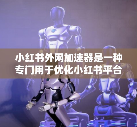 小红书外网加速器是一种专门用于优化小红书平台下载过程的工具，旨在提升用户下载速度和用户体验。以下是对小红书外网加速器的详细分析和推荐