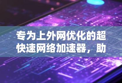 专为上外网优化的超快速网络加速器，助力高效访问