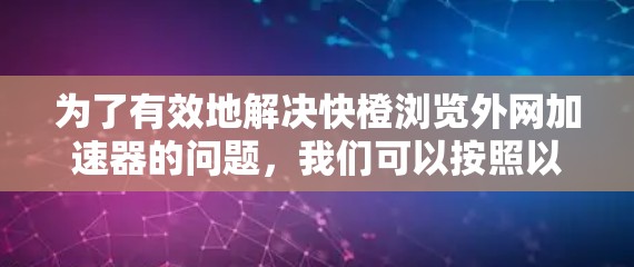 为了有效地解决快橙浏览外网加速器的问题，我们可以按照以下步骤进行