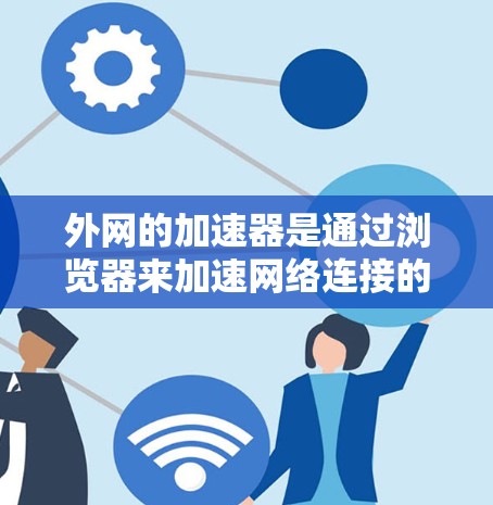 外网的加速器是通过浏览器来加速网络连接的工具，旨在提高浏览器的性能，减少等待时间。以下是一些主要的外网加速器及其使用指南