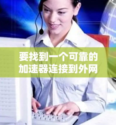 要找到一个可靠的加速器连接到外网，可以按照以下步骤操作