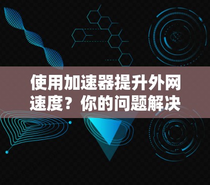 使用加速器提升外网速度？你的问题解决了！