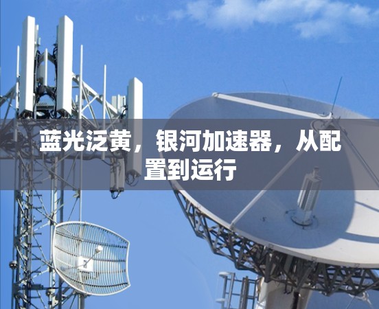 蓝光泛黄，银河加速器，从配置到运行