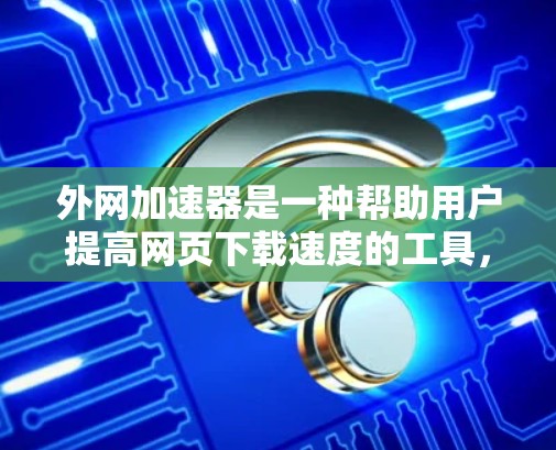 外网加速器是一种帮助用户提高网页下载速度的工具，尤其适合在没有专用服务器的情况下使用。以下是几种常见的外网加速器类型及其推荐理由