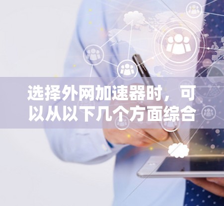选择外网加速器时，可以从以下几个方面综合考虑，功能、性能、延迟、兼容性、稳定性、配置、扩展性、社区支持、用户评价以及适用场景。以下是一些综合性的推荐步骤