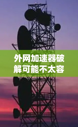 外网加速器破解可能不太容易，因为它们通常是由网站提供，如 netspot.com 或 others，这些网站可能不会提供破解的服务。然而，如果你确实遇到了破解问题，可以尝试以下几种方法