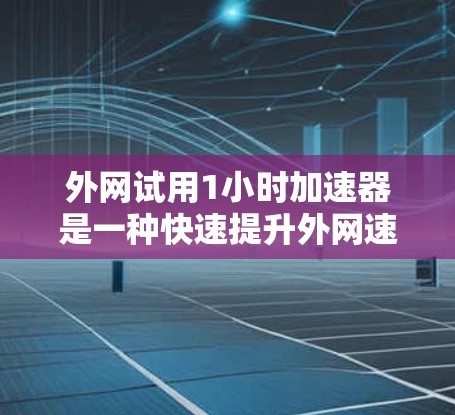 外网试用1小时加速器是一种快速提升外网速度的工具，通常用于在试用期内快速测试和优化网络连接。以下是一些常见的外网加速方法，可以帮助用户在1小时内提升外网速度