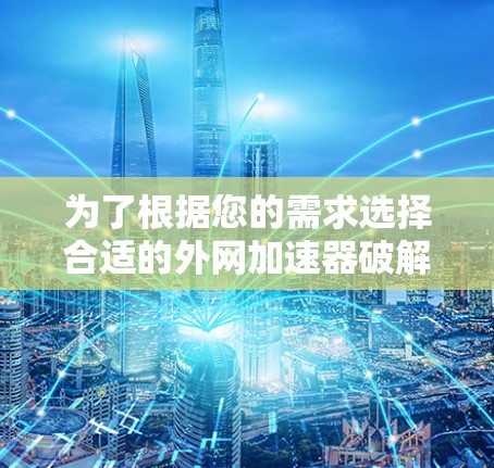 为了根据您的需求选择合适的外网加速器破解版，以下是一些分步指南