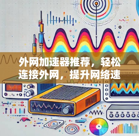 外网加速器推荐,轻松连接外网,提升网络速度 外网加速器推荐,轻松连接外网,提升网络速度