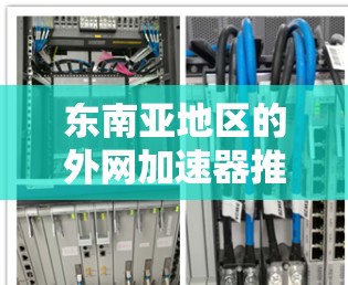 东南亚地区的外网加速器推荐，需要根据地区的网络环境和用户的具体需求来选择适合的工具。以下是一些在东南亚地区的推荐加速器