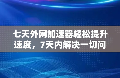 七天外网加速器轻松提升速度，7天内解决一切问题