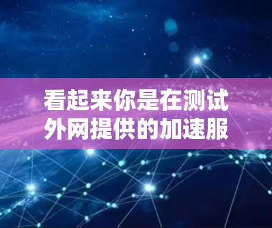 看起来你是在测试外网提供的加速服务，想知道它是否能提供更好的连接速度。以下是一些步骤和建议，帮助你了解外网加速服务的可用性