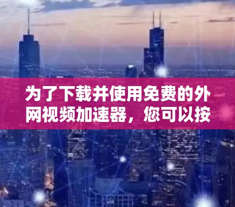 为了下载并使用免费的外网视频加速器，您可以按照以下步骤操作