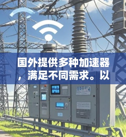 国外提供多种加速器，满足不同需求。以下是一些主要的加速器推荐，根据不同的需求和预算选择