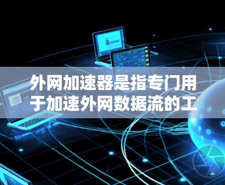 外网加速器是指专门用于加速外网数据流的工具，帮助用户更快地连接外部网络。以下是一些常见的外网加速器工具及其使用方法
