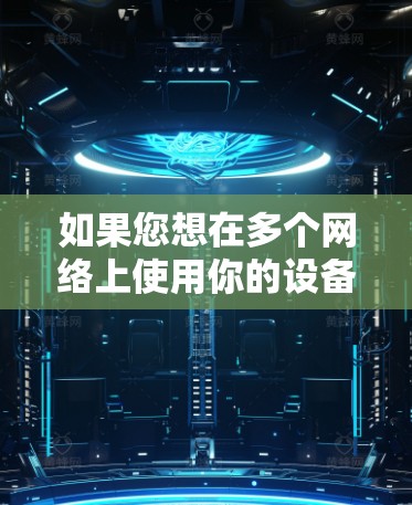 如果您想在多个网络上使用你的设备,可以尝试以下步骤 如果您想在多个网络上使用你的设备,可以尝试以下步骤