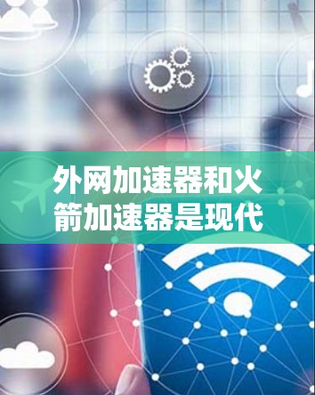 外网加速器和火箭加速器是现代航天科技中的关键设备，主要用于延长卫星的轨道、加速火箭的飞行速度以及提高宇宙探测器的性能。以下是对这两种加速器设备的详细说明