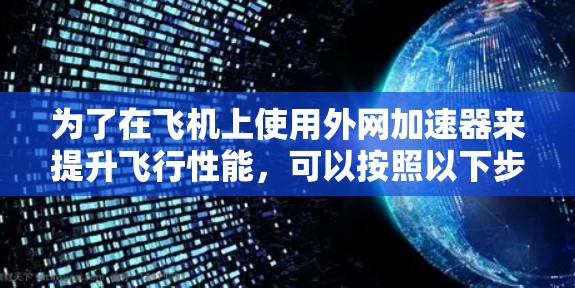 为了在飞机上使用外网加速器来提升飞行性能，可以按照以下步骤进行操作