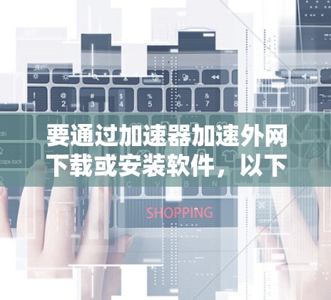 要通过加速器加速外网下载或安装软件，以下是一些常用工具和方法，帮助你更高效地完成任务